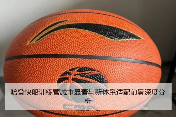哈登快船训练营减重显著与新体系适配前景深度分析